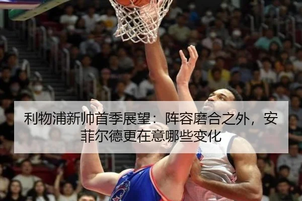 利物浦新帅首季展望：阵容磨合之外，安菲尔德更在意哪些变化